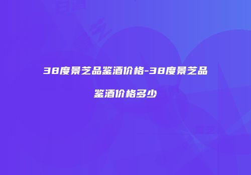 38度景芝品鉴酒价格-38度景芝品鉴酒价格多少