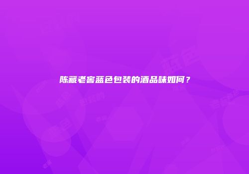 陈藏老窖蓝色包装的酒品味如何？
