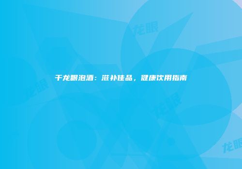 干龙眼泡酒：滋补佳品，健康饮用指南