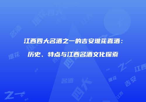 江西四大名酒之一的吉安堆花喜酒：历史、特点与江西名酒文化探索
