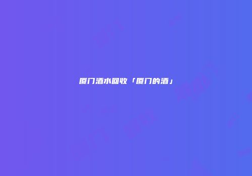 厦门酒水回收「厦门的酒」