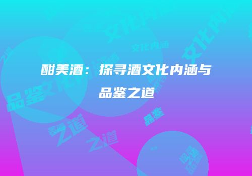 酣美酒：探寻酒文化内涵与品鉴之道