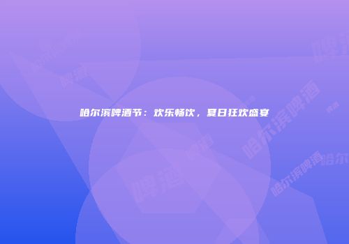 哈尔滨啤酒节：欢乐畅饮，夏日狂欢盛宴