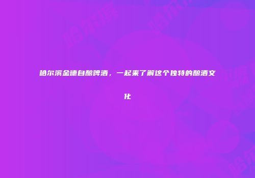 哈尔滨金德自酿啤酒，一起来了解这个独特的酿酒文化