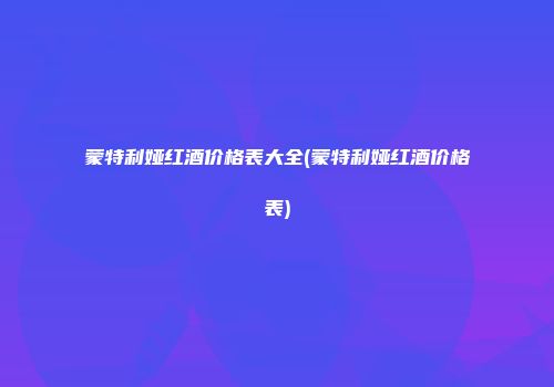 蒙特利娅红酒价格表大全(蒙特利娅红酒价格表)