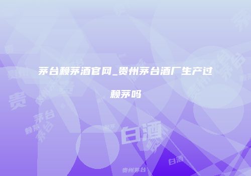 茅台赖茅酒官网_贵州茅台酒厂生产过赖茅吗