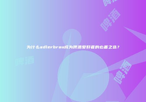 为什么adlerbrau成为啤酒爱好者的必备之选？