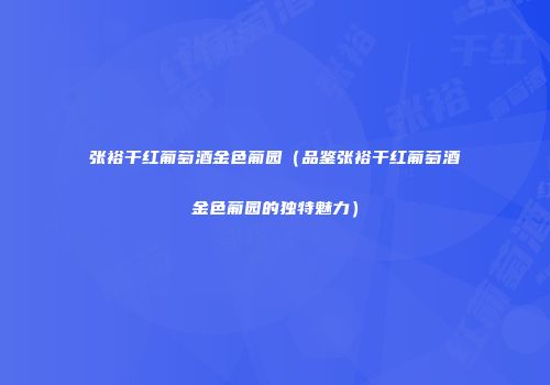 张裕干红葡萄酒金色葡园（品鉴张裕干红葡萄酒金色葡园的独特魅力）