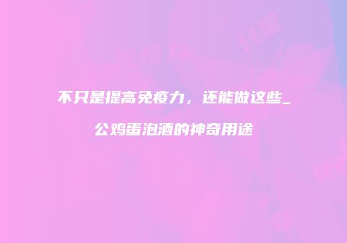不只是提高免疫力，还能做这些_公鸡蛋泡酒的神奇用途