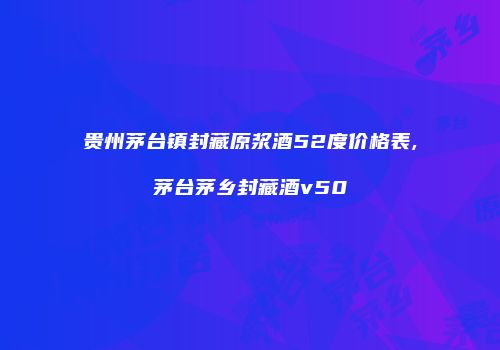 贵州茅台镇封藏原浆酒52度价格表,茅台茅乡封藏酒v50