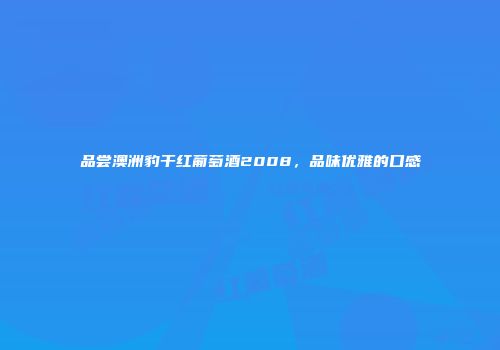 品尝澳洲豹干红葡萄酒2008，品味优雅的口感