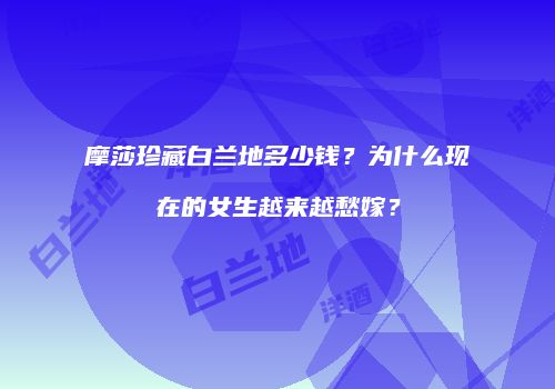 摩莎珍藏白兰地多少钱？为什么现在的女生越来越愁嫁？