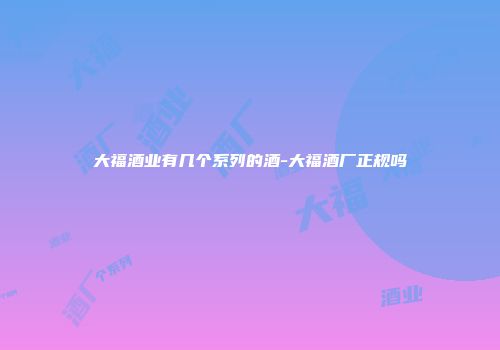 大福酒业有几个系列的酒-大福酒厂正规吗