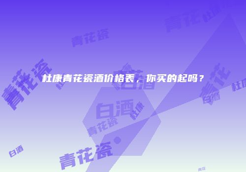 杜康青花瓷酒价格表，你买的起吗？