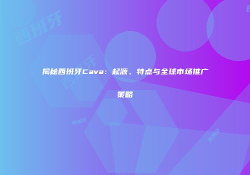 揭秘西班牙Cava：起源、特点与全球市场推广策略
