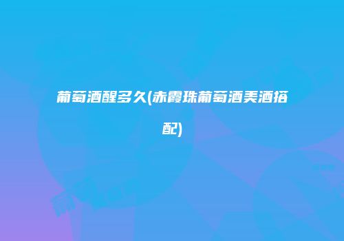 葡萄酒醒多久(赤霞珠葡萄酒美酒搭配)