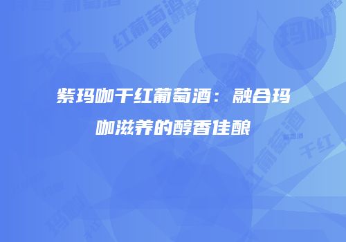 紫玛咖干红葡萄酒：融合玛咖滋养的醇香佳酿