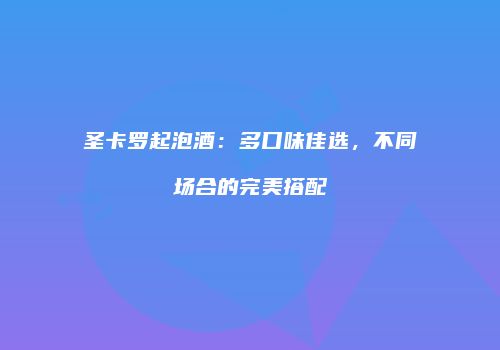 圣卡罗起泡酒：多口味佳选，不同场合的完美搭配
