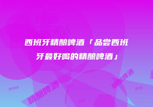 西班牙精酿啤酒「品尝西班牙最好喝的精酿啤酒」