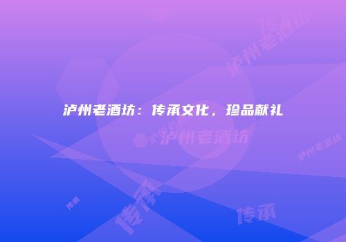 泸州老酒坊：传承文化，珍品献礼