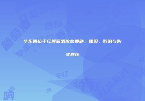 华东西拉干红葡萄酒价格暴跌：原因、影响与购买建议