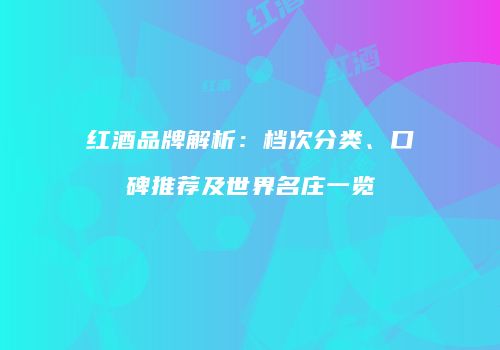 红酒品牌解析：档次分类、口碑推荐及世界名庄一览