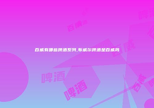 百威有哪些啤酒系列,布威尔啤酒是百威吗