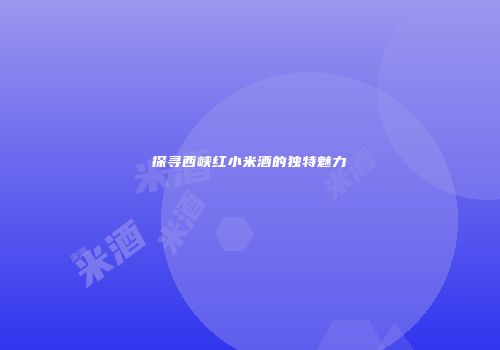 探寻西峡红小米酒的独特魅力
