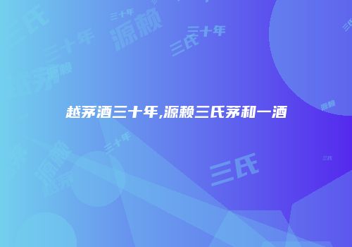 越茅酒三十年,源赖三氏茅和一酒