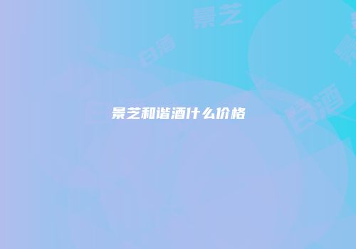 景芝和谐酒什么价格