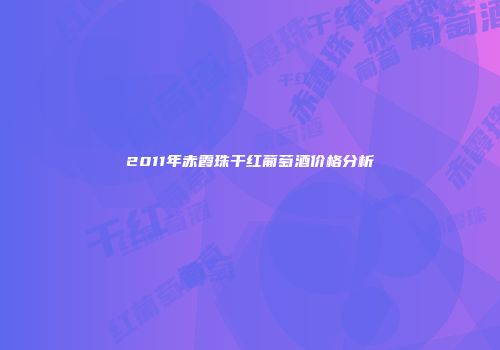 2011年赤霞珠干红葡萄酒价格分析