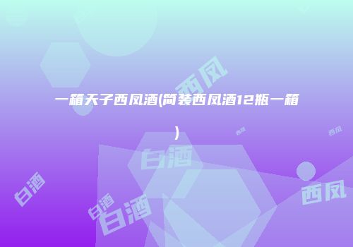 一箱天子西凤酒(简装西凤酒12瓶一箱)
