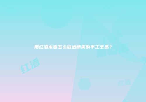 用红酒木塞怎么做出精美的手工艺品？