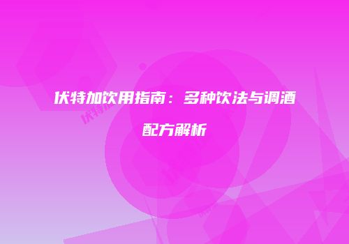 伏特加饮用指南：多种饮法与调酒配方解析
