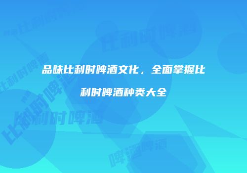 品味比利时啤酒文化，全面掌握比利时啤酒种类大全