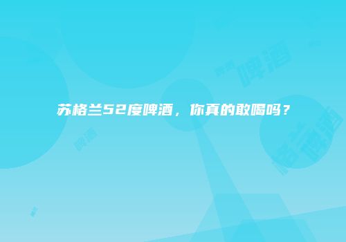 苏格兰52度啤酒，你真的敢喝吗？