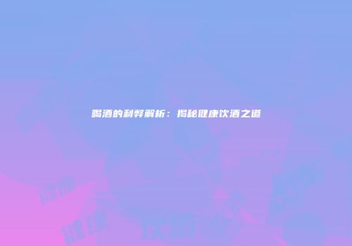 喝酒的利弊解析：揭秘健康饮酒之道