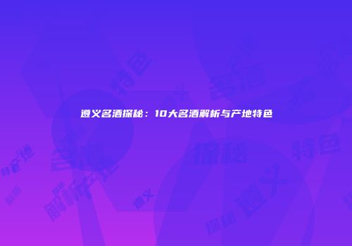 遵义名酒探秘：10大名酒解析与产地特色
