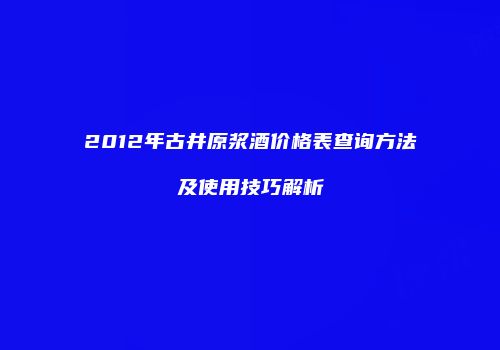 2012年古井原浆酒价格表查询方法及使用技巧解析