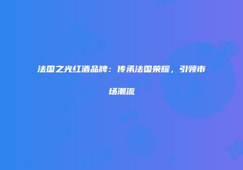 法国之光红酒品牌：传承法国荣耀，引领市场潮流