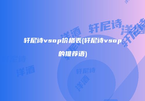轩尼诗vsop价格表(轩尼诗vsop的推荐语)