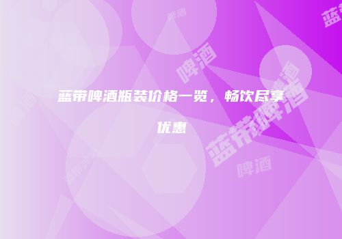 蓝带啤酒瓶装价格一览，畅饮尽享优惠