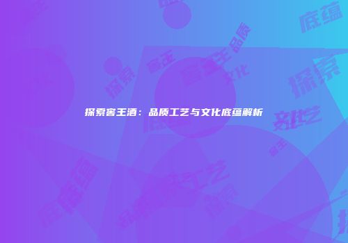 探索窖王酒：品质工艺与文化底蕴解析