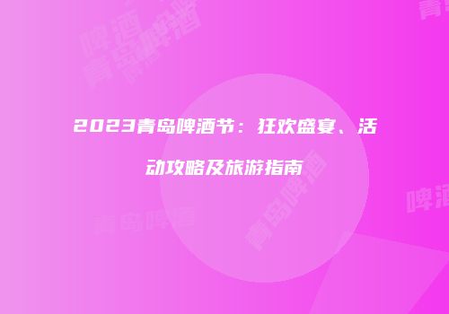 2023青岛啤酒节：狂欢盛宴、活动攻略及旅游指南