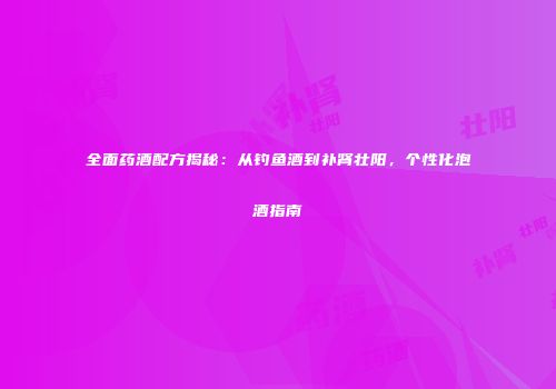 全面药酒配方揭秘：从钓鱼酒到补肾壮阳，个性化泡酒指南