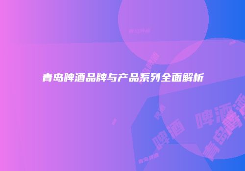 青岛啤酒品牌与产品系列全面解析