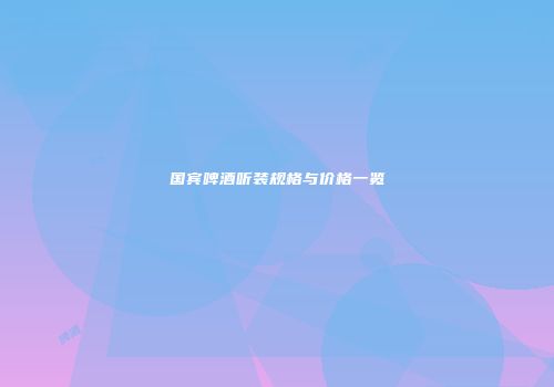 国宾啤酒听装规格与价格一览
