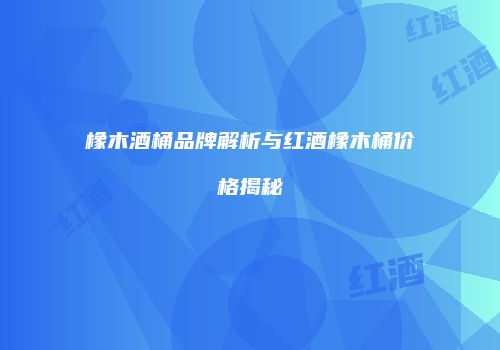 橡木酒桶品牌解析与红酒橡木桶价格揭秘