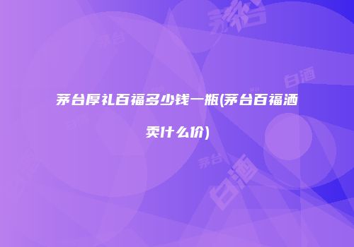 茅台厚礼百福多少钱一瓶(茅台百福洒卖什么价)
