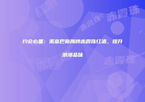 约会必备：禾富巴斯鹰牌赤霞珠红酒，提升浪漫品味